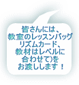 皆さんには、 教室のレッスンバッグ リズムカード、 教材はレベルに 合わせて)を お渡しします！