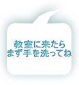 教室に来たら まず手を洗ってね 