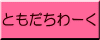 ともだちわーく